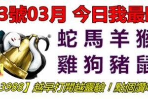 03號03月，今日我最旺！蛇馬羊猴雞狗豬鼠！【33988】越早打開越靈驗！點個讚吧！