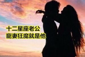 寵妻狂魔是他，12星座男疼老婆第1名