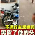 不滿好友想睡媽媽　男砍了他的頭遊街