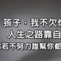 孩子，我不欠你的，人生之路靠自己，你若不努力，誰幫你都沒有用