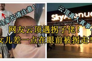 【大馬家長請注意！】雲頂真人真事！網友雲頂遇拐子佬！女兒差一點在眼前被拐走！