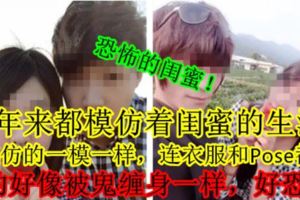 【恐怖的閨蜜！】5年來都模仿著閨蜜的生活，還模仿的一模一樣，連衣服和Pose都抄！真的好像被鬼纏身一樣，好恐怖！