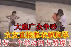 情侶大庭廣眾爭吵女友直接脫衣解胸罩男友一個舉動網友贊爆了！【內附視頻】