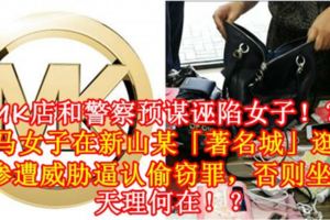 【MK店和警察預謀誣陷女子！？】大馬女子在新山某「著名城」逛街，卻慘遭威脅逼認偷竊罪，否則坐牢！天理何在！？