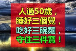 人過50歲，睡好三個覺，吃好三碗麵，守住三件寶，說得太對了！