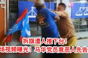 【拆旗遭推下台】現場最新視頻曝光是馬華黨員動手先得快看