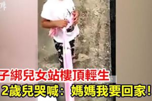 【視頻】女子綁兒女站樓頂輕生2歲兒哭喊：媽媽我要回家！