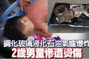 廚房煮涼茶，鋼化玻璃液化石油氣爐忽然「爆炸」，2歲男童慘遭燙傷!