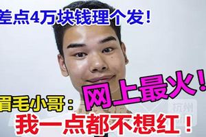差點4萬塊錢理個發！受害人眉毛小哥被網友追捧！影視公司找他拍戲,但他說：我一點都不想紅!