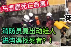 【大馬悲劇死亡命案】華男為保命！才發生此悲劇！消防人員竟出動蛙人進溝渠才找到死者！【內有視頻】