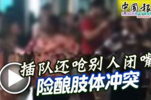 (有視頻看）插隊還嗆別人閉嘴險釀肢體沖突