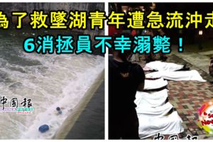 為了救墜湖青年遭急流沖走，6消拯員不幸溺斃！