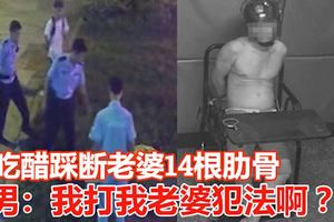 吃醋踩斷老婆14根肋骨男：我打我老婆犯法啊？