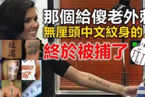 【有圖】還記得那個給「傻老外刺無釐頭」中文紋身的人嗎？終於被捕了！