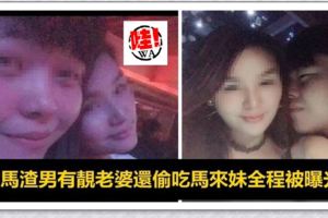 大馬渣男有靚老婆還要偷吃馬來妹「全程被曝光了」