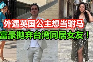 外遇英國公主就想當駙馬！富豪迅速拋棄台灣同居女友！