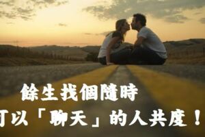 餘生，找個隨時都能「聊天」的人共度！「懂你」的，比愛你的更加難得！