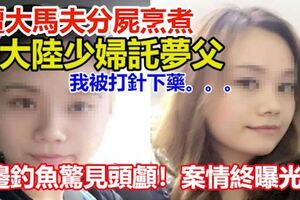 河邊釣魚驚見頭顱！案情終曝光！遭大馬夫分屍烹煮，大陸少婦託夢父：我被打針下藥！！