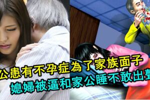 老公患有不孕症為了延續香火和家族面子，媳婦被逼和家公睡不敢出聲！