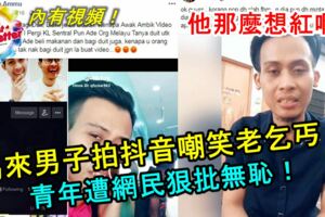 【那麼想紅嗎？】馬來男子拍抖音嘲笑老乞丐！青年遭網民狠批無恥！內有視頻！