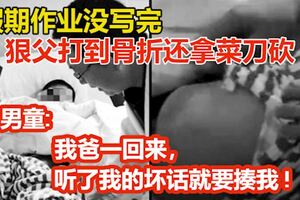 假期作業沒寫完狠父打到骨折還拿菜刀砍......