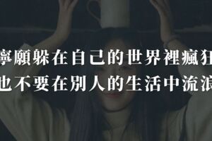 寧願躲在自己的世界裡瘋狂，也不要在別人的生活中流浪
