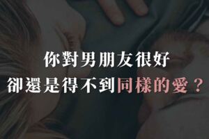 你對男朋友很好，卻還是得不到同樣的愛？其實錯在你！
