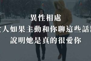 異性相處，女人如果主動和你聊這些話題，說明她是真的很愛你