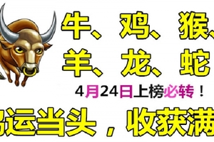 牛、雞、猴、羊、龍、蛇！4月24日上榜必轉！鴻運當頭，收穫滿滿！