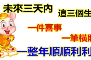 未來三天內，這三個生肖有一件喜事一筆橫財，一整年順順利利！