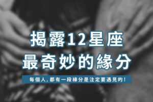 「每個人，都有一段緣分是注定要遇見的！」揭露12星座最奇妙的「緣分」