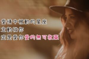 在愛情中被動的星座，能主動找你，一定是愛你愛的無可救藥！
