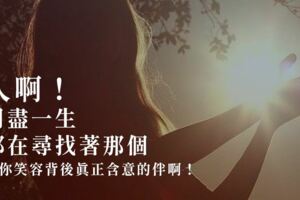 人啊！用盡一生都在尋找著那個—懂你笑容背後真正含意的伴啊！