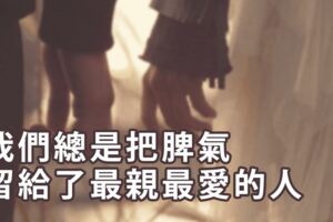 我們總是把脾氣，留給了最親，最愛的人