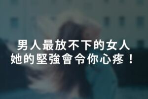 男人最放不下的女人｜她的堅強會令你心疼！