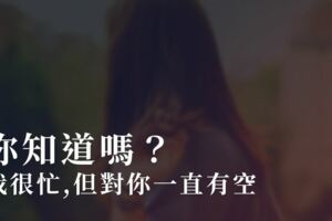 你知道嗎？「我很忙，但對你一直有空」