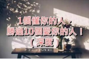 真正的幸福是什麼？1個懂你的人，勝過10個愛你的人！（深度好文）