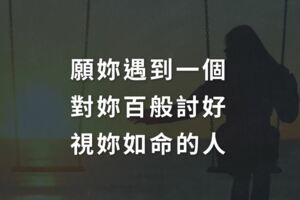 願你遇到一個，對你百般討好，視你如命的人！句句經典！