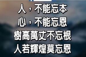人不能忘本；心不能忘恩