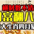 橫財數不清，財富翻八倍。四大生肖四月暴富！&4月「惹不起」的4大生肖！正財橫財如泉湧，註定走上發財路【轉】