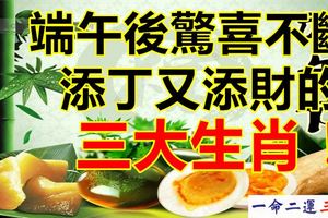 端午後驚喜不斷，添丁又添財的三大生肖！
