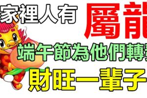 你家裡人有屬龍的嗎，端午節請為他們轉發，*財旺一輩子*！