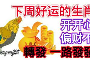 下周好運的生肖們，開開心心，偏財不斷【轉發一路發發發】