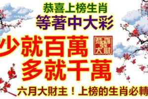 恭喜上榜生肖，等著中大彩，少就百萬，多就千萬。六月大財主！上榜的生肖必轉！