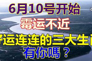 6月10號開始，黴運不近，好運連連的三大生肖有你嗎？