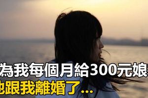 因為我每個月給300元娘家，他跟我離婚了...