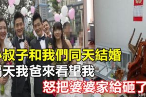 小叔子和我們同天結婚，隔天我爸來看望我，怒把婆婆家給砸了