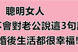 聰明的女人，不會對老公說「這3句話」，婚後生活都很幸福！