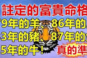 上天註定的富貴命格：79年的羊、86年的虎、83年的豬、87年的兔、85年的牛