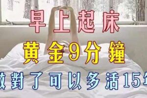 我們早上起床有一個「黃金9分鐘」，將這9分鐘做好了，至少可多活15年！（供參考）